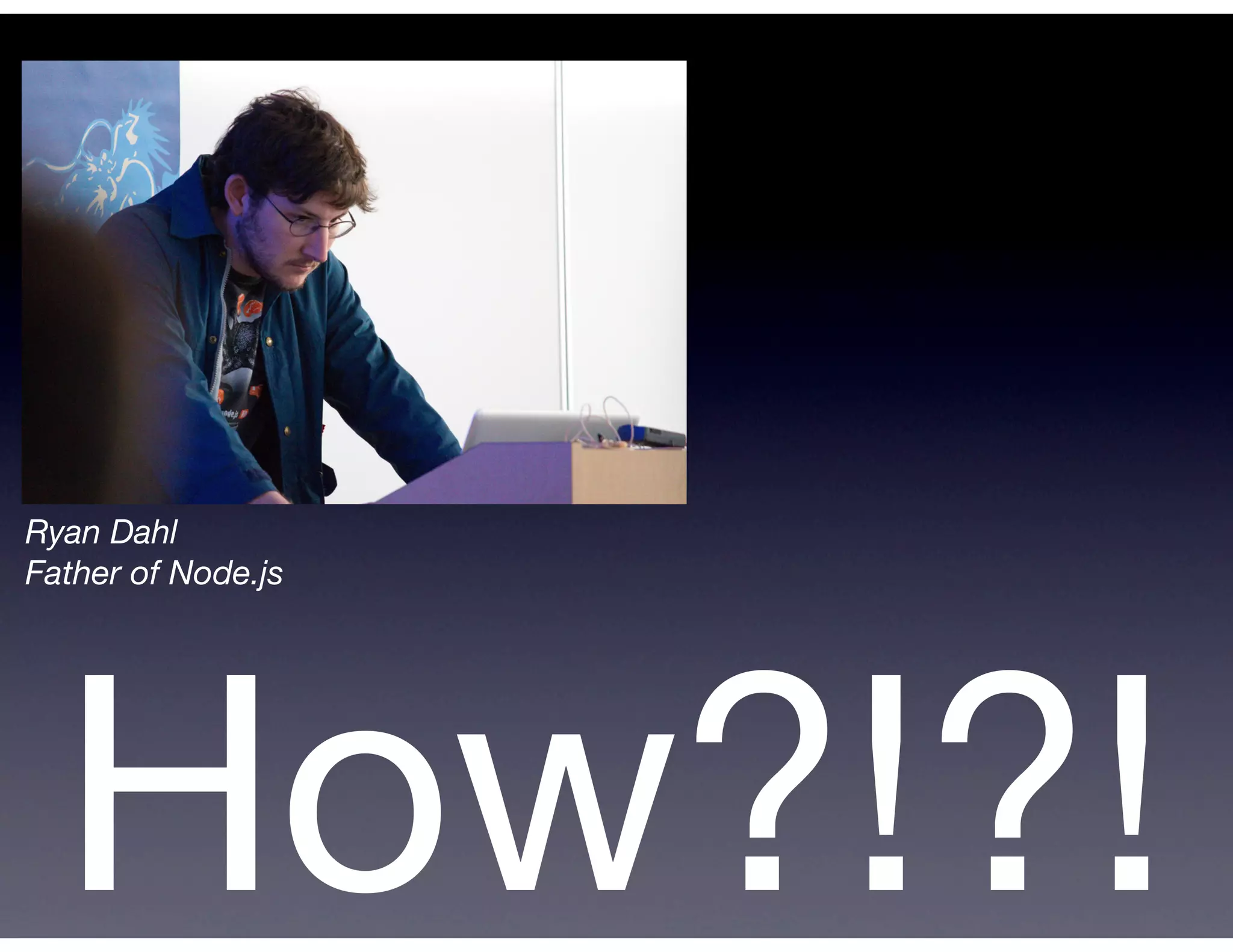 Ryan Dahl
Father of Node.js




  How?!?!
 