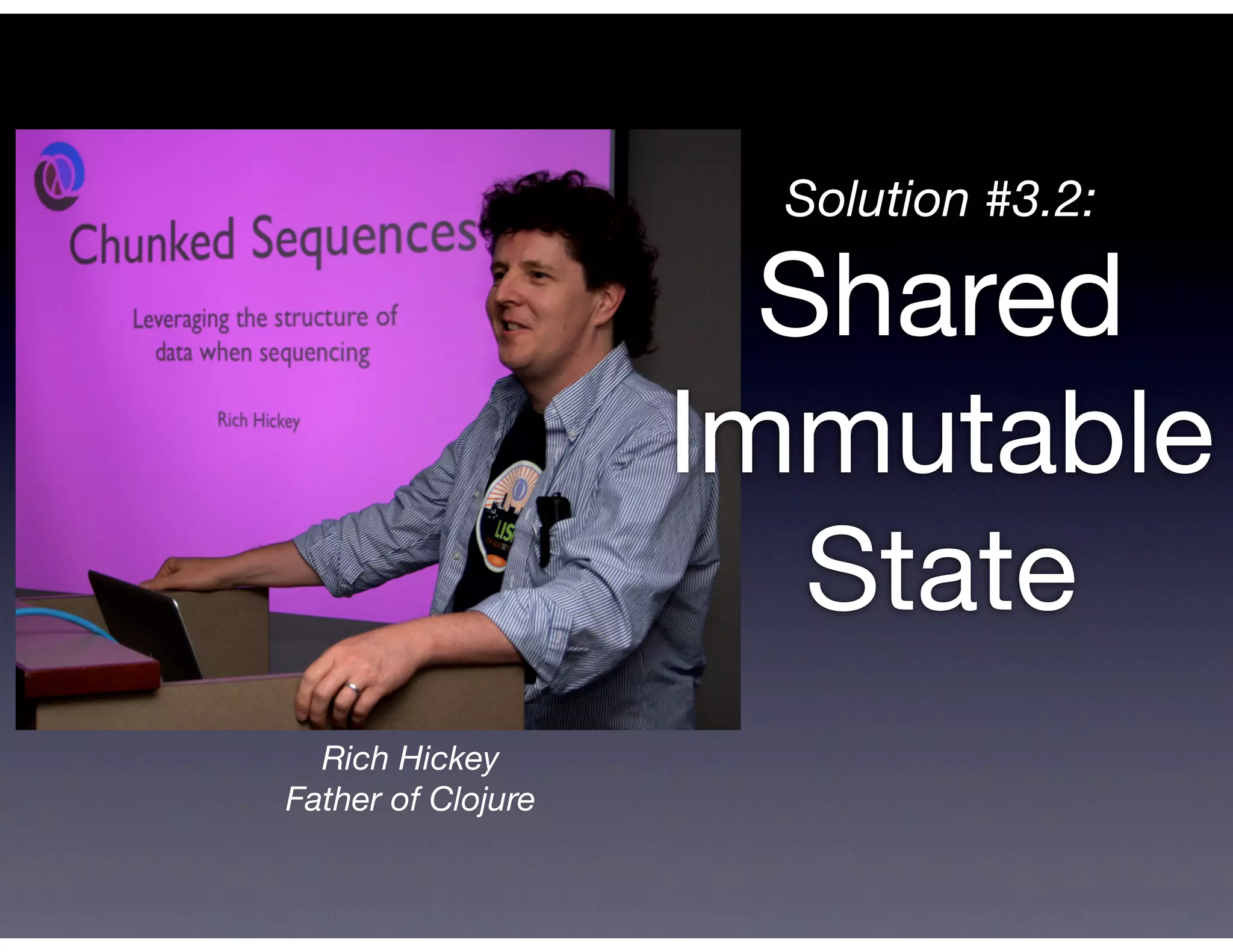 Solution #3.2:

                      Shared
                    Immutable
                       State
  Rich Hickey
Father of Clojure
 