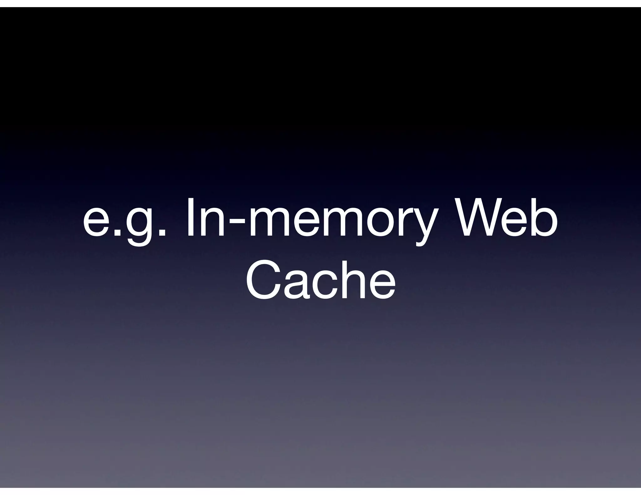 e.g. In-memory Web
        Cache
 