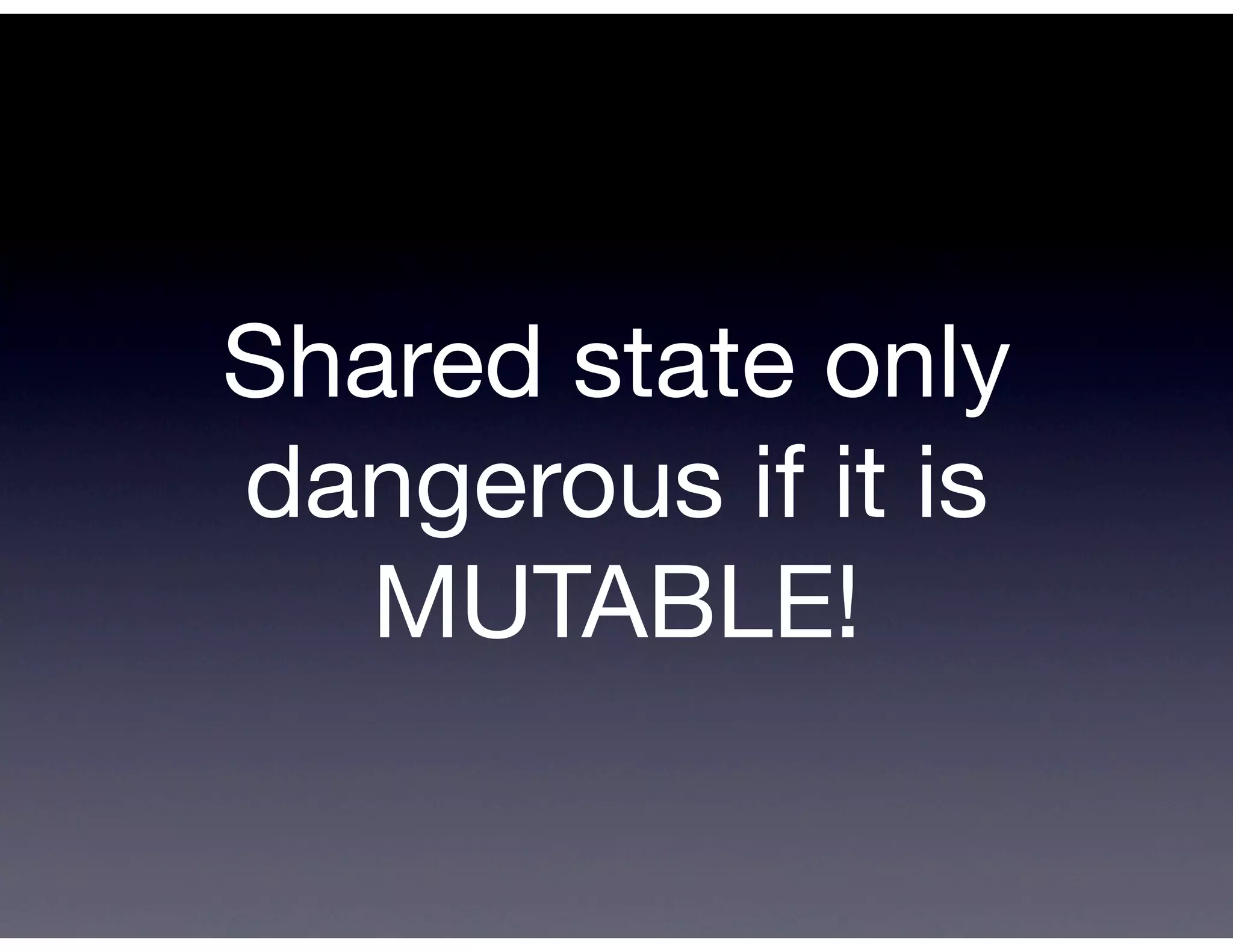 Shared state only
dangerous if it is
   MUTABLE!
 