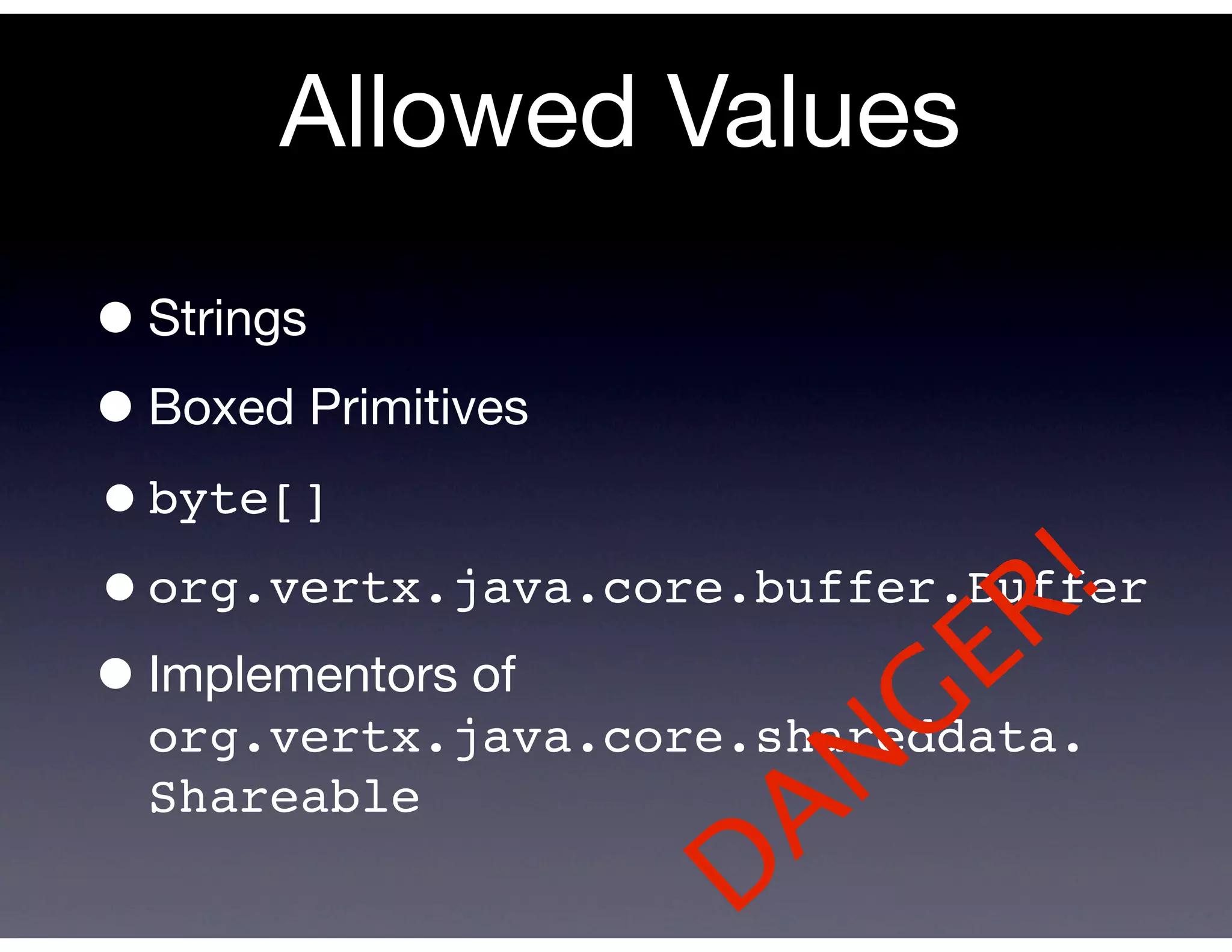 Allowed Values
• Strings
• Boxed Primitives
•byte[]
                              R !
•org.vertx.java.core.buffer.Buffer
• Implementors of
                        G   E
 Shareable
                      AN
 org.vertx.java.core.shareddata.


                    D
 