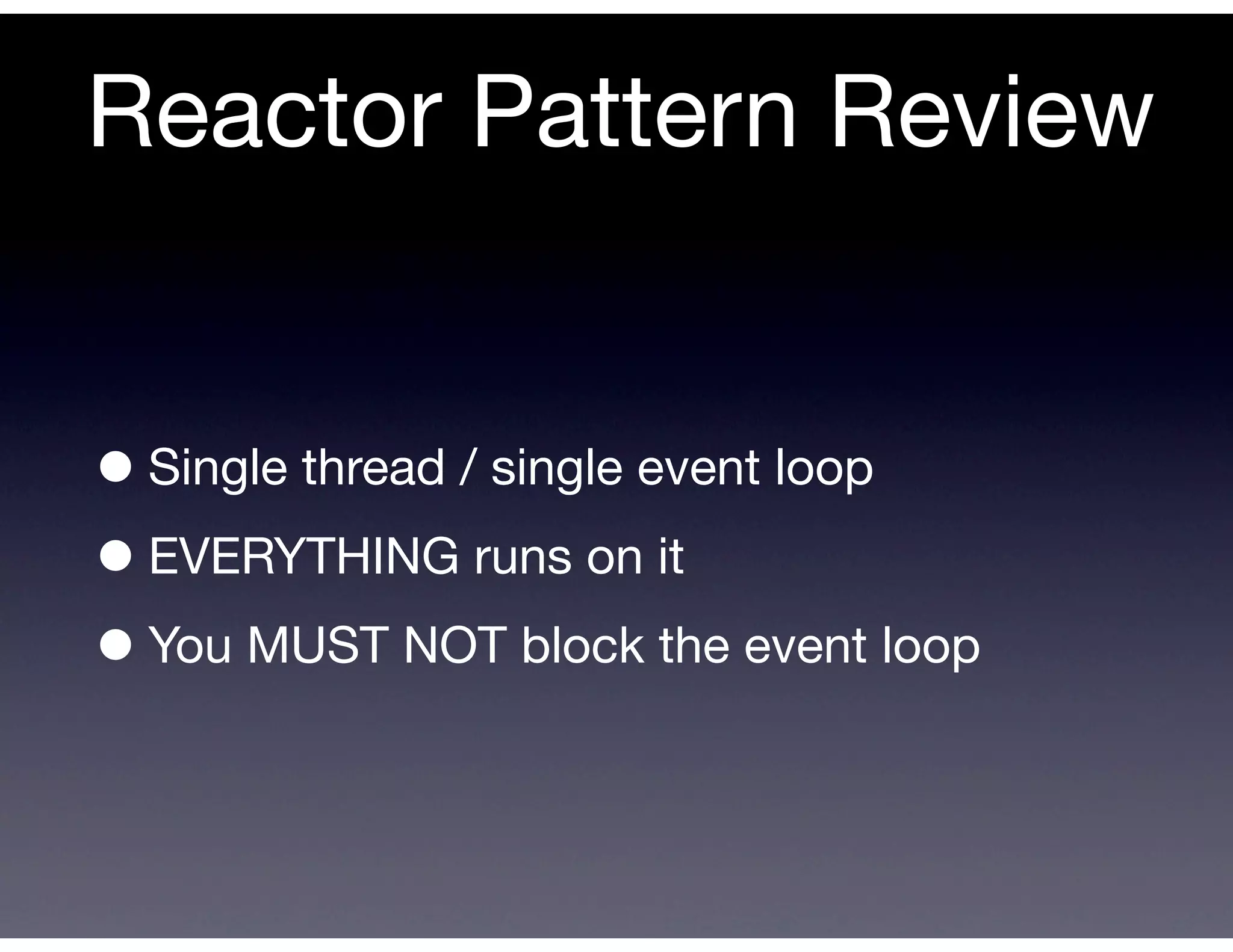Reactor Pattern Review


• Single thread / single event loop
• EVERYTHING runs on it
• You MUST NOT block the event loop
 