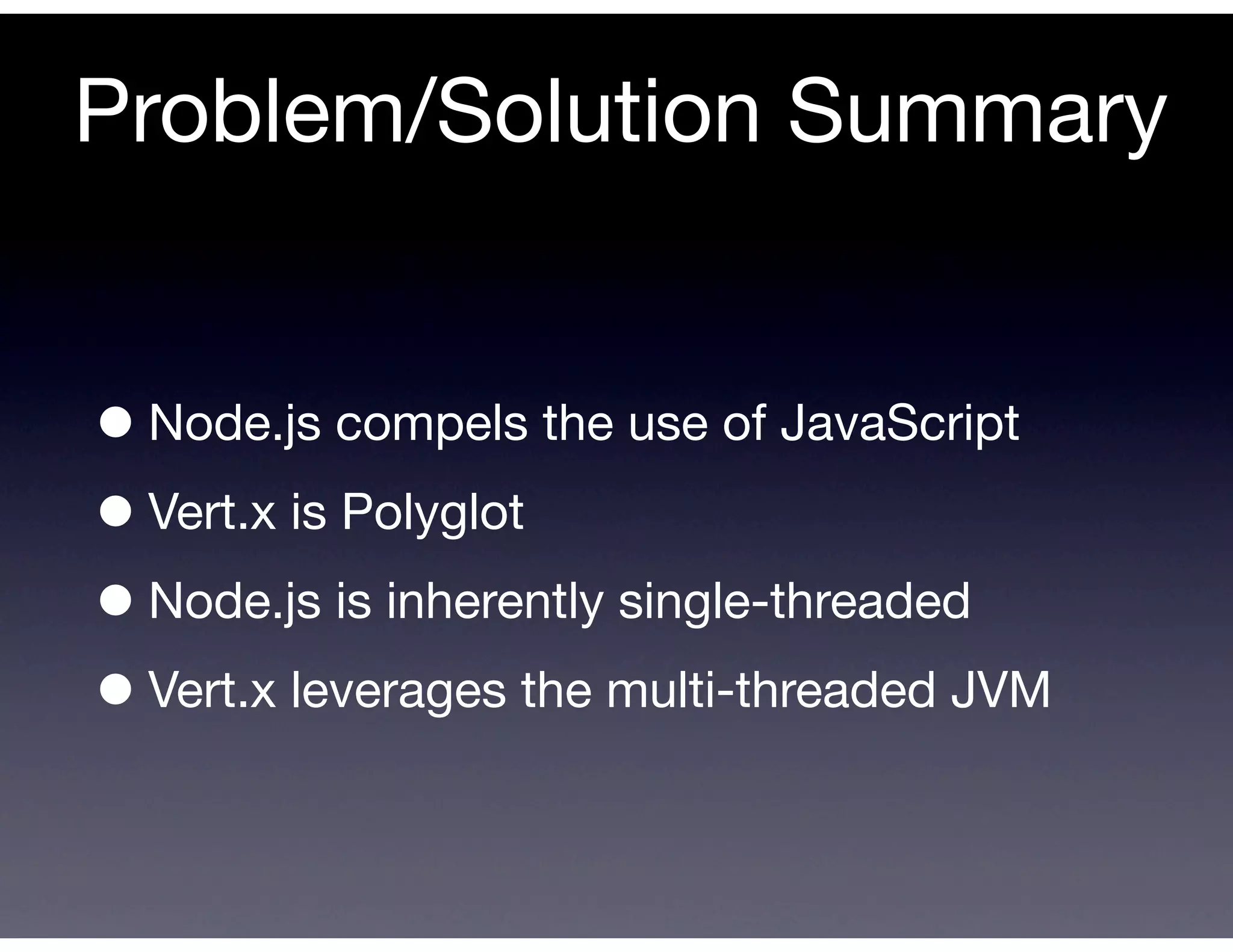 Problem/Solution Summary


• Node.js compels the use of JavaScript
• Vert.x is Polyglot
• Node.js is inherently single-threaded
• Vert.x leverages the multi-threaded JVM
 