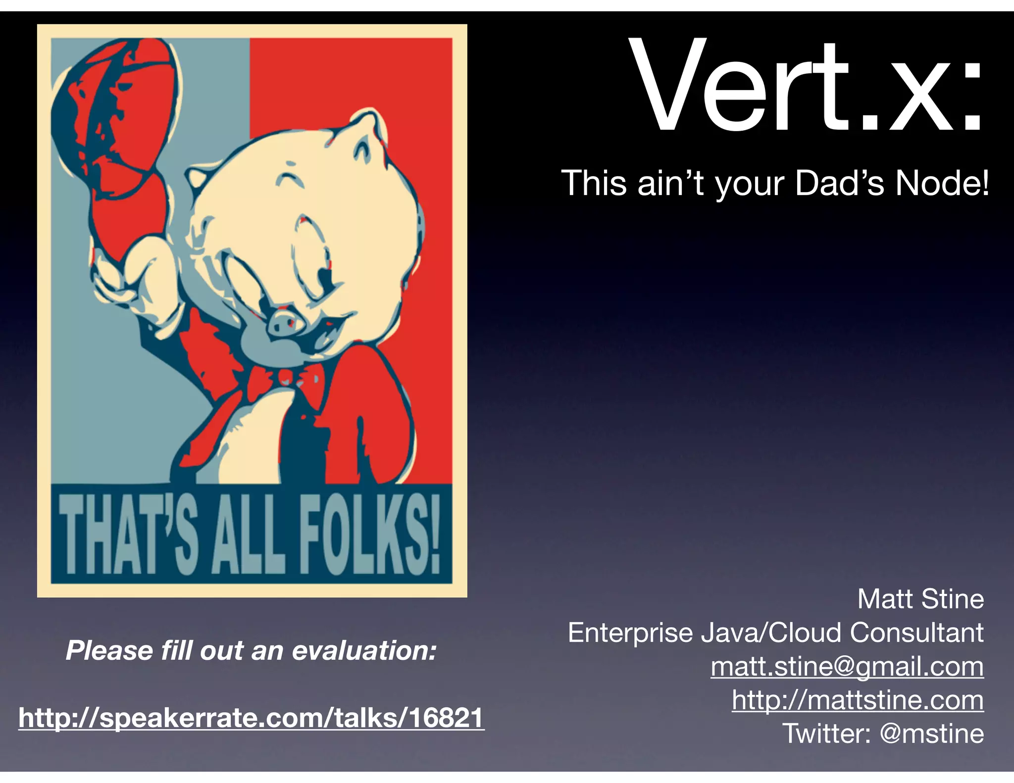 Vert.x:
                                     This ain’t your Dad’s Node!




                                                             Matt Stine
                                     Enterprise Java/Cloud Consultant
   Please ﬁll out an evaluation:
                                                 matt.stine@gmail.com
                                                  http://mattstine.com
http://speakerrate.com/talks/16821
                                                       Twitter: @mstine
 