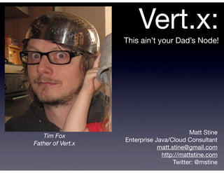 Vert.x:
                   This ain’t your Dad’s Node!




                                           Matt Stine
   Tim Fox
                   Enterprise Java/Cloud Consultant
Father of Vert.x
                               matt.stine@gmail.com
                                http://mattstine.com
                                     Twitter: @mstine
 