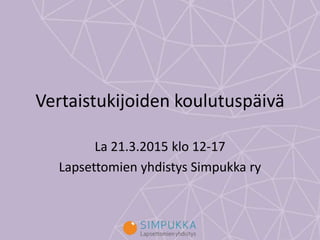 Vertaistukijoiden koulutuspäivä
La 21.3.2015 klo 12-17
Lapsettomien yhdistys Simpukka ry
 