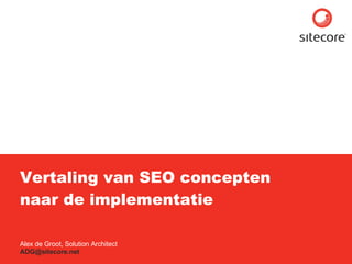 Vertaling van SEO concepten naar de implementatie Alex de Groot, Solution Architect [email_address] 