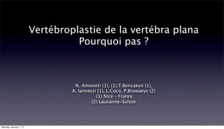 Vertébroplastie de la vertébra plana
                                    Pourquoi pas ?



                                    N. Amoretti (1), (1),T.Benzaken (1),
                                   A. Iannessi (1), L.Coco, P.Browaeys (2)
                                              (1) Nice – France
                                            (2) Lausanne-Suisse




Saturday, January 7, 12
 