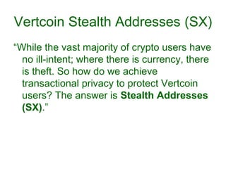Vertcoin Stealth Addresses (SX)
“While the vast majority of crypto users have
no ill-intent; where there is currency, there
is theft. So how do we achieve
transactional privacy to protect Vertcoin
users? The answer is Stealth Addresses
(SX).”
 
