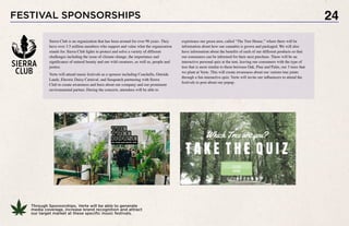 24
Sierra Club is an organization that has been around for over 96 years. They
have over 3.5 million members who support and value what the organization
stands for. Sierra Club fights to protect and solve a variety of different
challenges including the issue of climate change, the importance and
significance of natural beauty and our wild creatures, as well as, people and
justice.
Verte will attend music festivals as a sponsor including Coachella, Outside
Lands, Electric Daisy Carnival, and Sasquatch partnering with Sierra
Club to create awareness and buzz about our company and our prominent
environmental partner. During the concerts, attendees will be able to
Through Sponsorships, Verte will be able to generate
media coverage, increase brand recognition and attract
our target market at these specific music festivals.
FESTIVAL SPONSORSHIPS
experience our green area, called “The Tree House,” where there will be
information about how our cannabis is grown and packaged. We will also
have information about the benefits of each of our different products so that
our consumers can be informed for their next purchase. There will be an
interactive personal quiz at the tent, leaving our consumers with the type of
tree that is most similar to them between Oak, Pine and Palm, our 3 trees that
we plant at Verte. This will create awareness about our various tree joints
through a fun interactive quiz. Verte will invite our influencers to attend the
festivals to post about our popup.
 