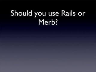 Should you use Rails or
        Merb?

         YES!