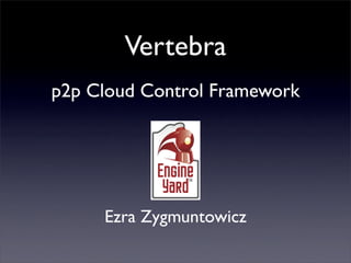 Vertebra
p2p Cloud Control Framework




     Ezra Zygmuntowicz
 