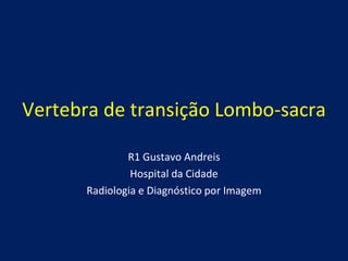 Vertebra de transição Lombo-sacra
R1 Gustavo Andreis
Hospital da Cidade
Radiologia e Diagnóstico por Imagem
 