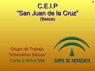 C.E.I.P “San Juan de la Cruz” (Baeza) Grupo de Trabajo “ Informática Básica” Curso 2.003-2.004 