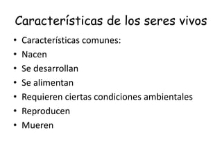 Características de los seres vivos
• Características comunes:
• Nacen
• Se desarrollan
• Se alimentan
• Requieren ciertas condiciones ambientales
• Reproducen
• Mueren
 