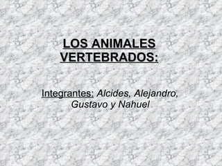 LOS ANIMALES VERTEBRADOS: Integrantes:   Alcides, Alejandro, Gustavo y Nahuel 