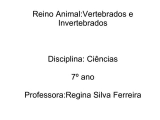 Reino Animal:Vertebrados e Invertebrados Disciplina: Ciências 7º ano Professora:Regina Silva Ferreira 
