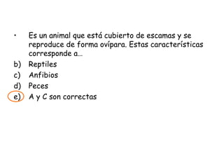 Es un animal que está cubierto de escamas y se reproduce de forma ovípara. Estas características corresponde a… Reptiles Anfibios Peces A y C son correctas 