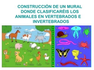 CONSTRUCCIÓN DE UN MURAL
  DONDE CLASIFICARÉIS LOS
ANIMALES EN VERTEBRADOS E
       INVERTEBRADOS
 