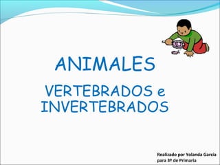 ANIMALES
VERTEBRADOS e
INVERTEBRADOS
Realizado por Yolanda García
para 3º de Primaria
 
