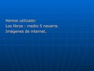 Hemos utilizado:  Los libros : medio 5 navarra. Imágenes de internet. 