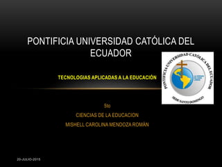 20-JULIO-2015
TECNOLOGIAS APLICADAS A LA EDUCACIÓN
5to
CIENCIAS DE LA EDUCACION
MISHELL CAROLINA MENDOZA ROMÁN
PONTIFICIA UNIVERSIDAD CATÓLICA DEL
ECUADOR
 