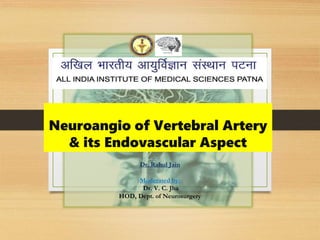 Neuroangio of Vertebral Artery
& its Endovascular Aspect
Dr. Rahul Jain
Moderated by:
Dr. V. C. Jha
HOD, Dept. of Neurosurgery
 