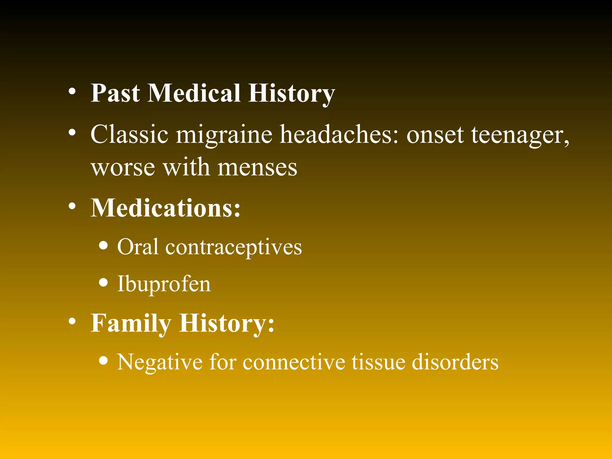 Past Medical History   Classic migraine headaches: onset teenager, worse with menses  Medications: Oral contraceptives  Ibuprofen  Family History: Negative for connective tissue disorders  