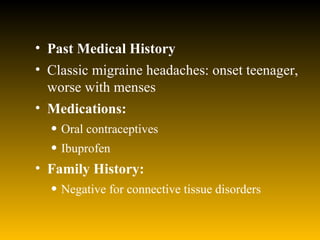 Past Medical History   Classic migraine headaches: onset teenager, worse with menses  Medications: Oral contraceptives  Ibuprofen  Family History: Negative for connective tissue disorders  