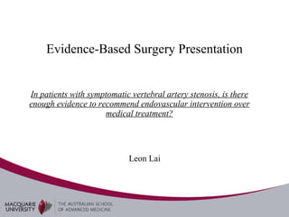 In patients with symptomatic vertebral artery stenosis, is there enough evidence to recommend endovascular intervention over medical treatment? Leon Lai Evidence-Based Surgery Presentation 