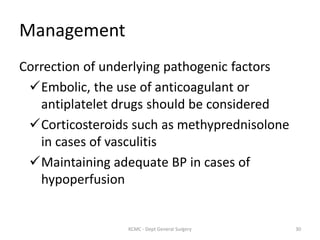 Management
Correction of underlying pathogenic factors
Embolic, the use of anticoagulant or
antiplatelet drugs should be considered
Corticosteroids such as methyprednisolone
in cases of vasculitis
Maintaining adequate BP in cases of
hypoperfusion
30
KCMC - Dept General Surgery
 