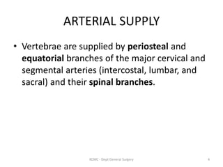 ARTERIAL SUPPLY
• Vertebrae are supplied by periosteal and
equatorial branches of the major cervical and
segmental arteries (intercostal, lumbar, and
sacral) and their spinal branches.
4
KCMC - Dept General Surgery
 