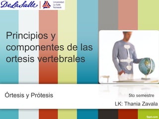 Principios y 
componentes de las 
ortesis vertebrales 
Órtesis y Prótesis 5to semestre 
LK: Thania Zavala 
 