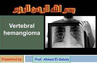 Vertebral
hemangioma
Prof. Ahmed El-Gebaly
Presented by
 
