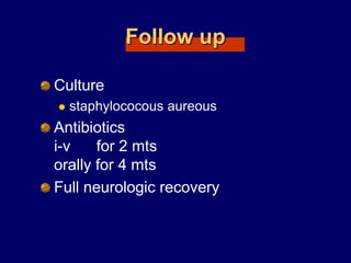 Follow up
Culture
 staphylococous aureous
Antibiotics
i-v for 2 mts
orally for 4 mts
Full neurologic recovery
 