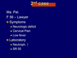 2nd case
Ma. Pal.
F 56 – Lawyer
Symptoms
 Neurologic deficit
 Cervical Pain
 Low fever
Laboratory
 Neutroph. ↑
 SR 50
 