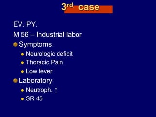 3rd case
EV. PY.
M 56 – Industrial labor
Symptoms
 Neurologic deficit
 Thoracic Pain
 Low fever
Laboratory
 Neutroph. ↑
 SR 45
 