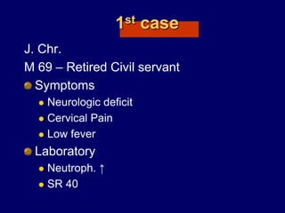 1st case
J. Chr.
M 69 – Retired Civil servant
Symptoms
 Neurologic deficit
 Cervical Pain
 Low fever
Laboratory
 Neutroph. ↑
 SR 40
 