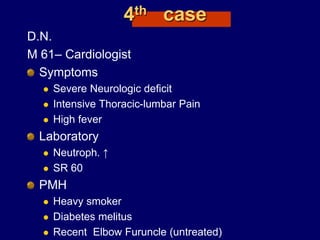 4th case
D.N.
M 61– Cardiologist
Symptoms
 Severe Neurologic deficit
 Intensive Thoracic-lumbar Pain
 High fever
Laboratory
 Neutroph. ↑
 SR 60
PMH
 Heavy smoker
 Diabetes melitus
 Recent Elbow Furuncle (untreated)
 