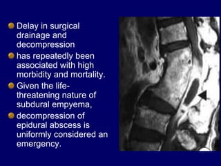 Delay in surgical
drainage and
decompression
has repeatedly been
associated with high
morbidity and mortality.
Given the life-
threatening nature of
subdural empyema,
decompression of
epidural abscess is
uniformly considered an
emergency.
 