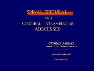 SPINAL EPIDURAL,
AND
SUBDURAL - INTRAMEDULAR
ABSCESSES
GEORGE SAPKAS
PROFESSOR AT ORHTOPAEDICS
Metropolitan Hospital
Athens Greece
 
