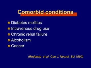 Comorbid conditions
Diabetes mellitus
Intravenous drug use
Chronic renal failure
Alcoholism
Cancer
(Redekop et al. Can J. Neurol. Sci 1992)
 