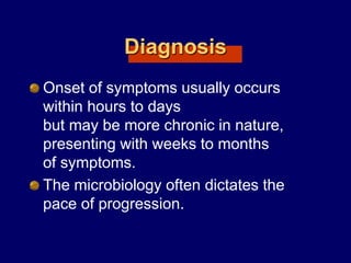 Diagnosis
Onset of symptoms usually occurs
within hours to days
but may be more chronic in nature,
presenting with weeks to months
of symptoms.
The microbiology often dictates the
pace of progression.
 