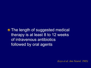 The length of suggested medical
therapy is at least 8 to 12 weeks
of intravenous antibiotics
followed by oral agents
(Leys et al. Ann Neurol. 1985)
 