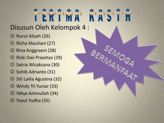 Disusun Oleh Kelompok 4 :
 Nurul Aliyah (26)
 Richa Mauliani (27)
 Rina Anggraeni (28)
 Riski Dwi Prasetyo (29)
 Satria Wicaksana (30)
 Sohib Adrianto (31)
 Siti Lailia Agustina (32)
 Windy Tri Yuniar (33)
 Yahya Aminullah (34)
 Yuyut Yudha (35)
 
