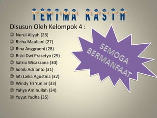 Disusun Oleh Kelompok 4 :
 Nurul Aliyah (26)
 Richa Mauliani (27)
 Rina Anggraeni (28)
 Riski Dwi Prasetyo (29)
 Satria Wicaksana (30)
 Sohib Adrianto (31)
 Siti Lailia Agustina (32)
 Windy Tri Yuniar (33)
 Yahya Aminullah (34)
 Yuyut Yudha (35)
 