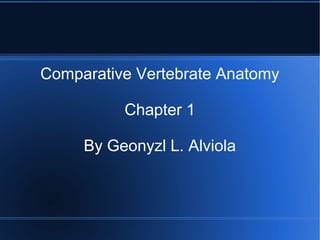 Comparative Vertebrate Anatomy 
Chapter 1 
By Geonyzl L. Alviola 
 