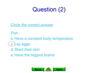 Question (2) Next Back Circle the correct answer : Fish : Have a constant body temperature Lay eggs Shed their skin Have the biggest brains 