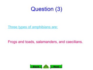 Question (3) Next Back Three types of amphibians are: Frogs and toads, salamanders, and caecilians. 