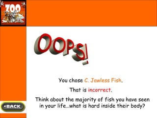 OOPS! You chose  C. Jawless Fish .  That is  incorrect .  Think about the majority of fish you have seen in your life…what...